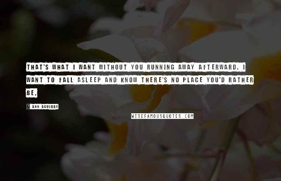 Ann Aguirre Quotes: That's what I want without you running away afterward. I want to fall asleep and know there's no place you'd rather be.