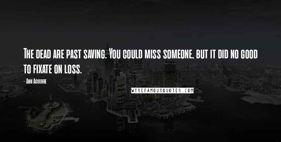 Ann Aguirre Quotes: The dead are past saving. You could miss someone, but it did no good to fixate on loss.