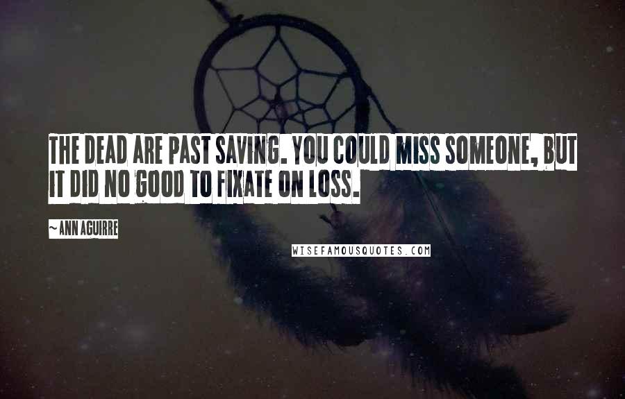 Ann Aguirre Quotes: The dead are past saving. You could miss someone, but it did no good to fixate on loss.