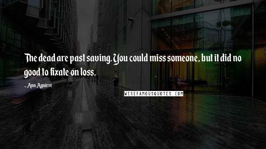 Ann Aguirre Quotes: The dead are past saving. You could miss someone, but it did no good to fixate on loss.