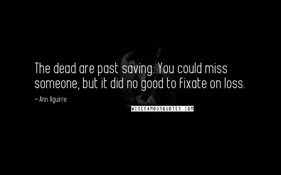 Ann Aguirre Quotes: The dead are past saving. You could miss someone, but it did no good to fixate on loss.