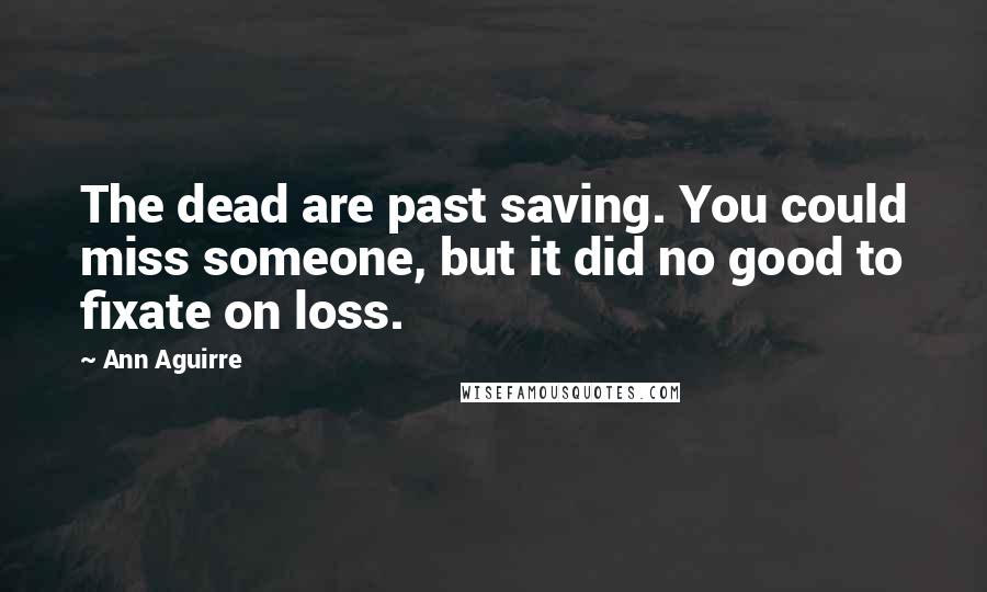 Ann Aguirre Quotes: The dead are past saving. You could miss someone, but it did no good to fixate on loss.