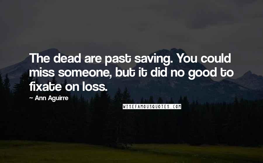 Ann Aguirre Quotes: The dead are past saving. You could miss someone, but it did no good to fixate on loss.