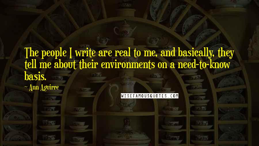 Ann Aguirre Quotes: The people I write are real to me, and basically, they tell me about their environments on a need-to-know basis.