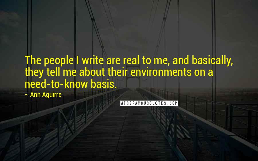 Ann Aguirre Quotes: The people I write are real to me, and basically, they tell me about their environments on a need-to-know basis.
