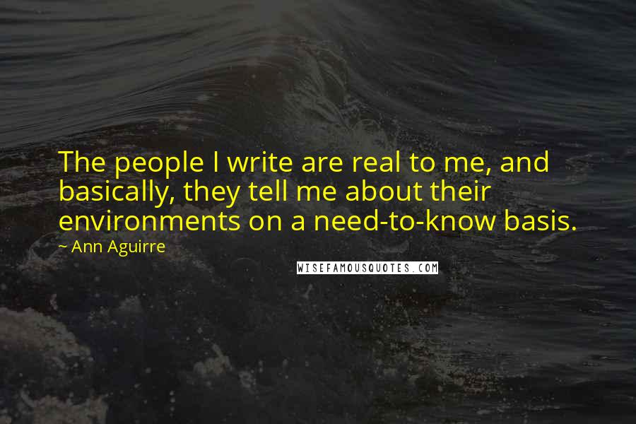 Ann Aguirre Quotes: The people I write are real to me, and basically, they tell me about their environments on a need-to-know basis.