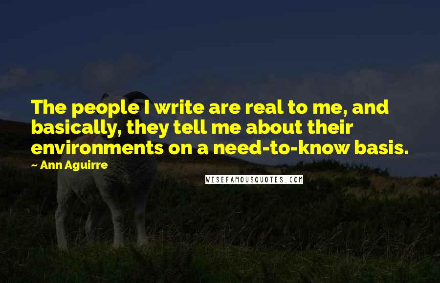 Ann Aguirre Quotes: The people I write are real to me, and basically, they tell me about their environments on a need-to-know basis.
