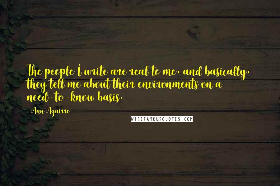 Ann Aguirre Quotes: The people I write are real to me, and basically, they tell me about their environments on a need-to-know basis.