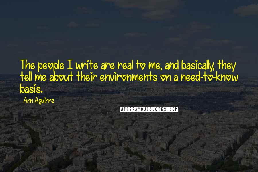 Ann Aguirre Quotes: The people I write are real to me, and basically, they tell me about their environments on a need-to-know basis.