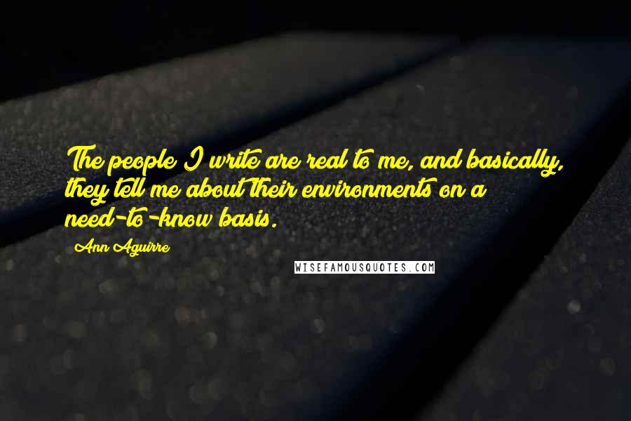 Ann Aguirre Quotes: The people I write are real to me, and basically, they tell me about their environments on a need-to-know basis.