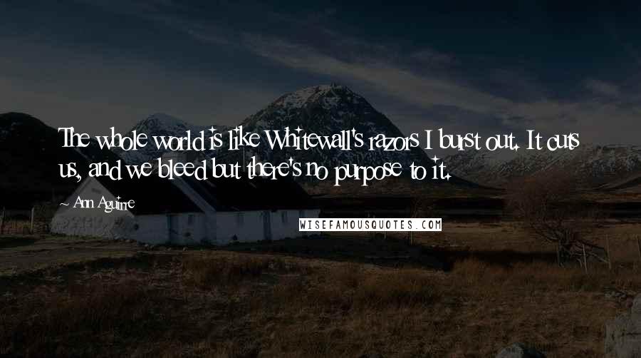 Ann Aguirre Quotes: The whole world is like Whitewall's razors I burst out. It cuts us, and we bleed but there's no purpose to it.