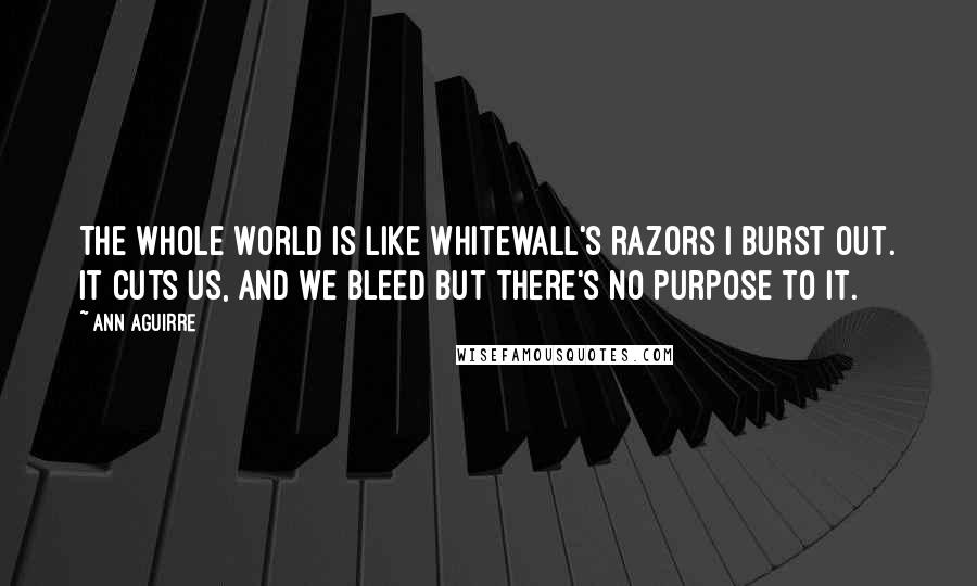 Ann Aguirre Quotes: The whole world is like Whitewall's razors I burst out. It cuts us, and we bleed but there's no purpose to it.