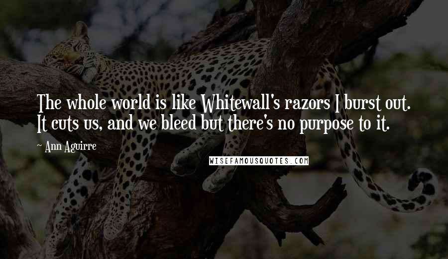 Ann Aguirre Quotes: The whole world is like Whitewall's razors I burst out. It cuts us, and we bleed but there's no purpose to it.