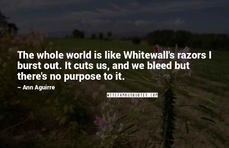 Ann Aguirre Quotes: The whole world is like Whitewall's razors I burst out. It cuts us, and we bleed but there's no purpose to it.