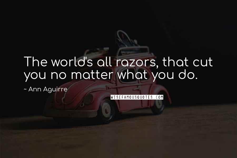 Ann Aguirre Quotes: The world's all razors, that cut you no matter what you do.