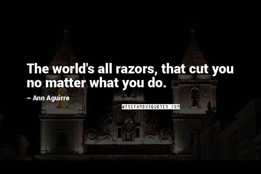 Ann Aguirre Quotes: The world's all razors, that cut you no matter what you do.