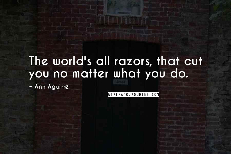 Ann Aguirre Quotes: The world's all razors, that cut you no matter what you do.