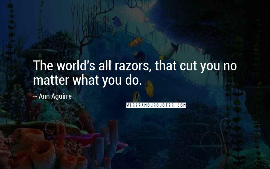 Ann Aguirre Quotes: The world's all razors, that cut you no matter what you do.