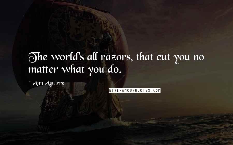 Ann Aguirre Quotes: The world's all razors, that cut you no matter what you do.