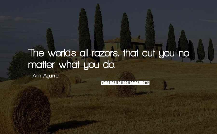 Ann Aguirre Quotes: The world's all razors, that cut you no matter what you do.