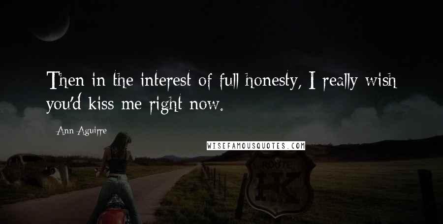 Ann Aguirre Quotes: Then in the interest of full honesty, I really wish you'd kiss me right now.