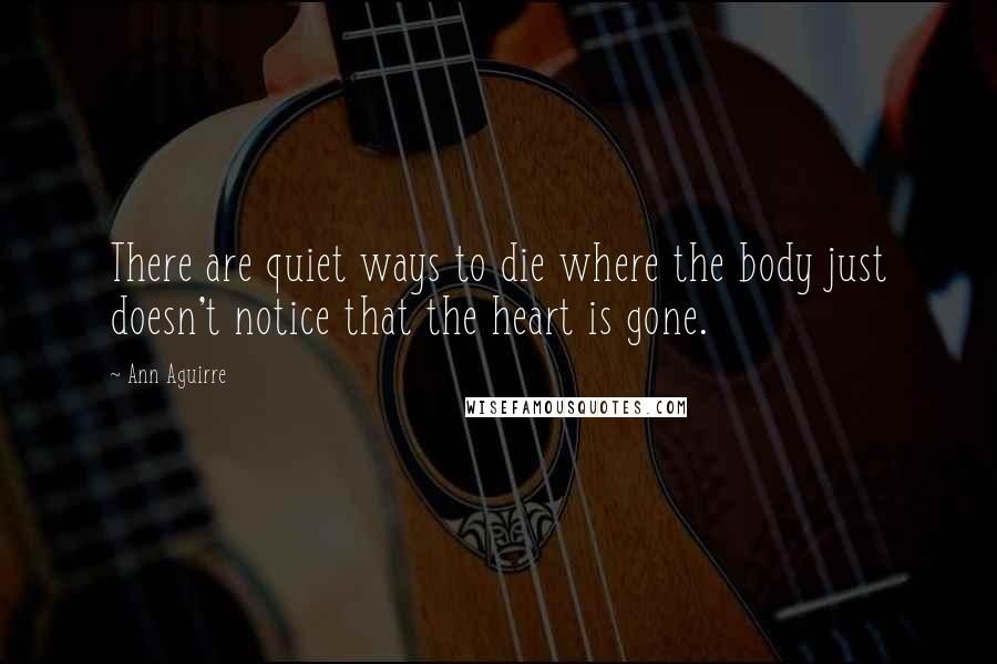 Ann Aguirre Quotes: There are quiet ways to die where the body just doesn't notice that the heart is gone.