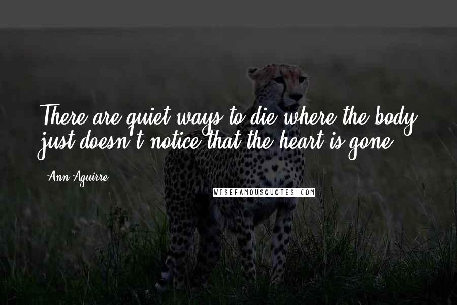 Ann Aguirre Quotes: There are quiet ways to die where the body just doesn't notice that the heart is gone.