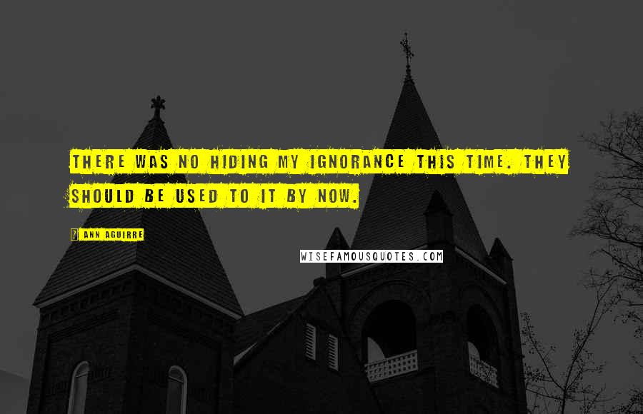 Ann Aguirre Quotes: There was no hiding my ignorance this time. They should be used to it by now.