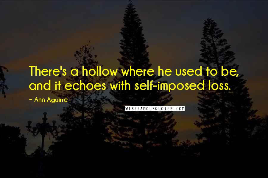 Ann Aguirre Quotes: There's a hollow where he used to be, and it echoes with self-imposed loss.