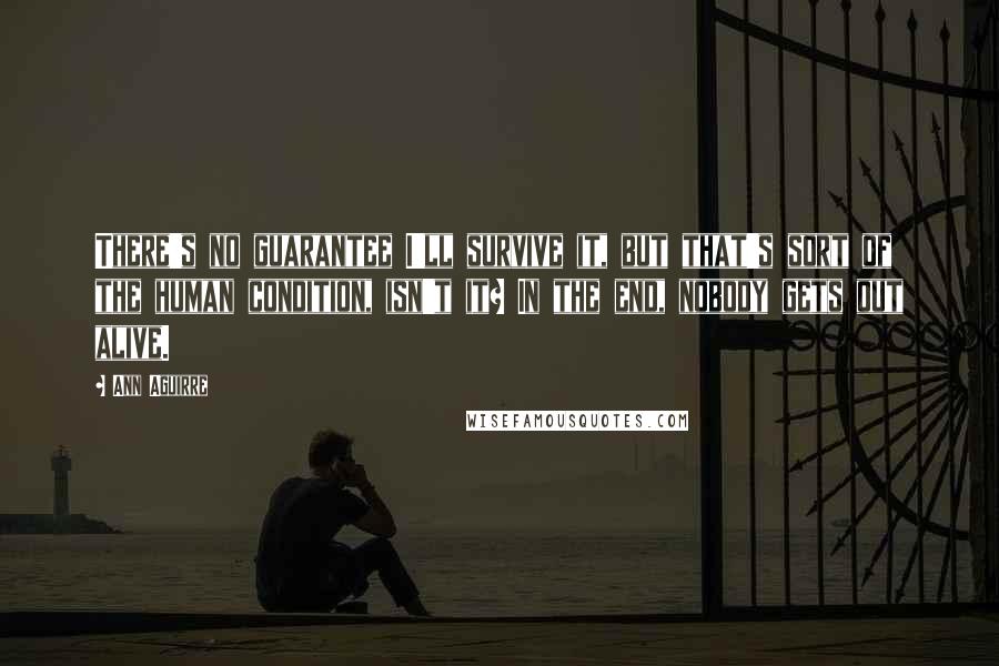 Ann Aguirre Quotes: There's no guarantee I'll survive it, but that's sort of the human condition, isn't it? In the end, nobody gets out alive.