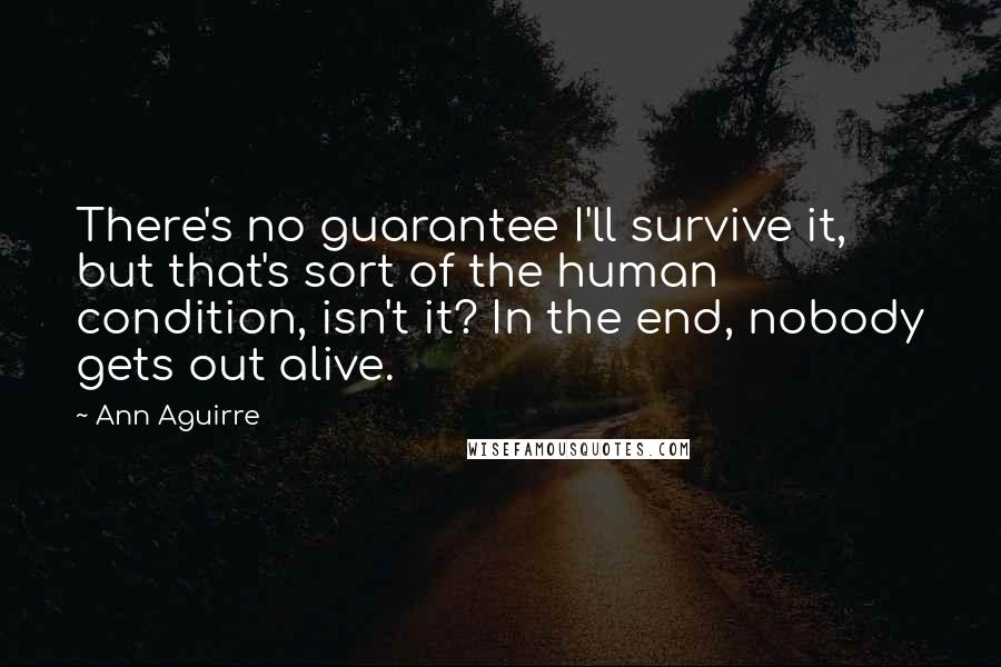 Ann Aguirre Quotes: There's no guarantee I'll survive it, but that's sort of the human condition, isn't it? In the end, nobody gets out alive.