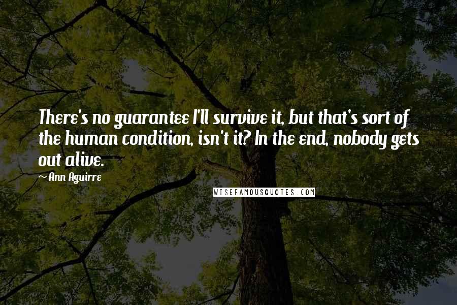 Ann Aguirre Quotes: There's no guarantee I'll survive it, but that's sort of the human condition, isn't it? In the end, nobody gets out alive.
