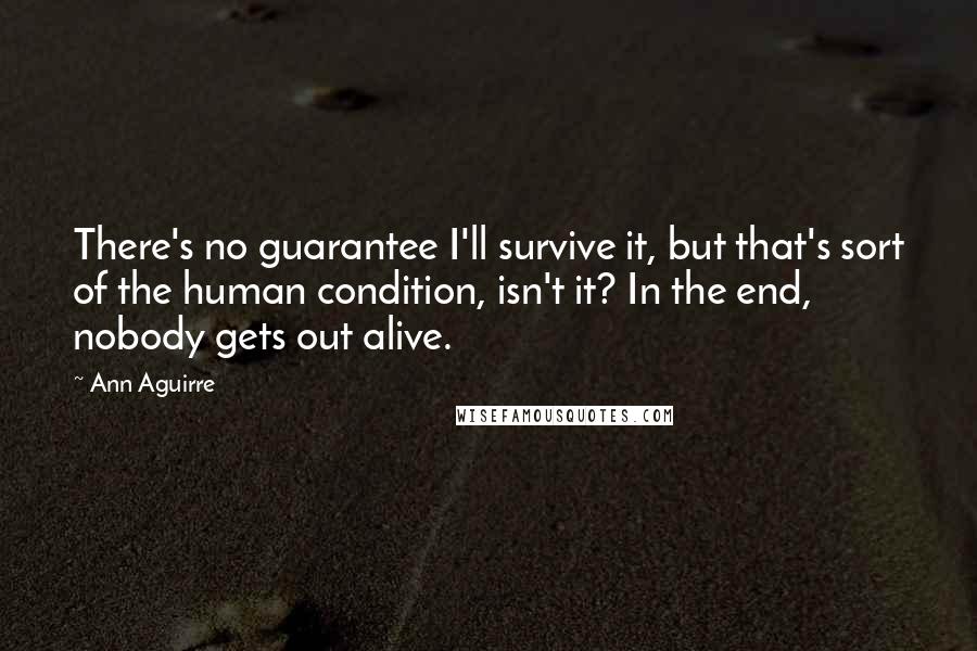 Ann Aguirre Quotes: There's no guarantee I'll survive it, but that's sort of the human condition, isn't it? In the end, nobody gets out alive.