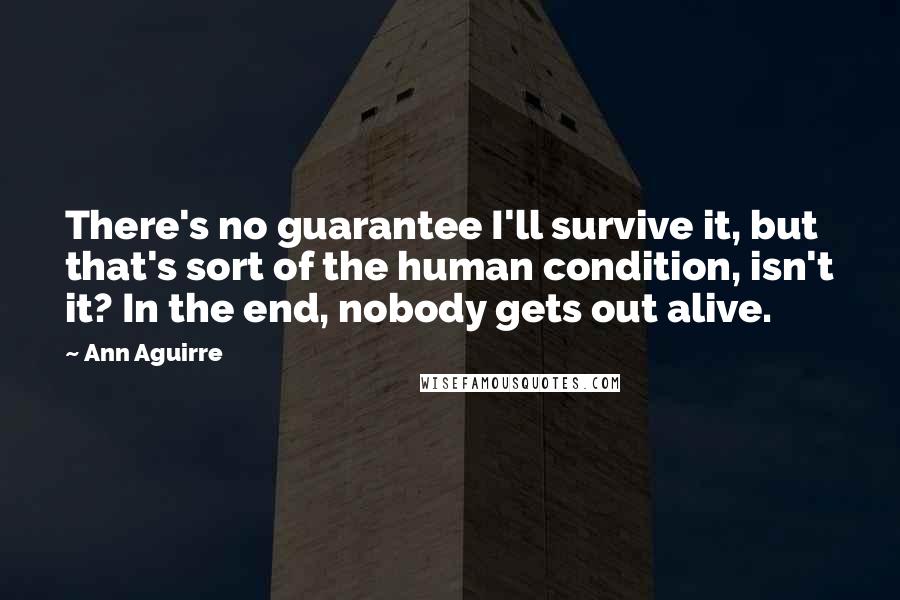 Ann Aguirre Quotes: There's no guarantee I'll survive it, but that's sort of the human condition, isn't it? In the end, nobody gets out alive.