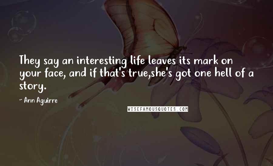 Ann Aguirre Quotes: They say an interesting life leaves its mark on your face, and if that's true,she's got one hell of a story.