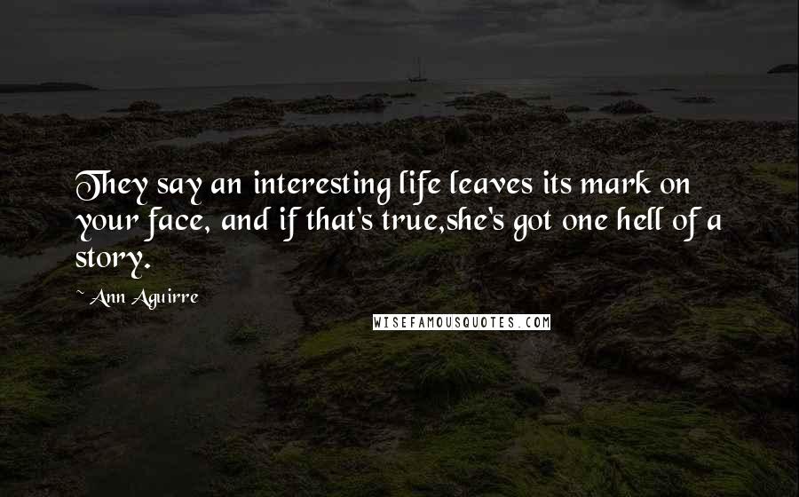 Ann Aguirre Quotes: They say an interesting life leaves its mark on your face, and if that's true,she's got one hell of a story.