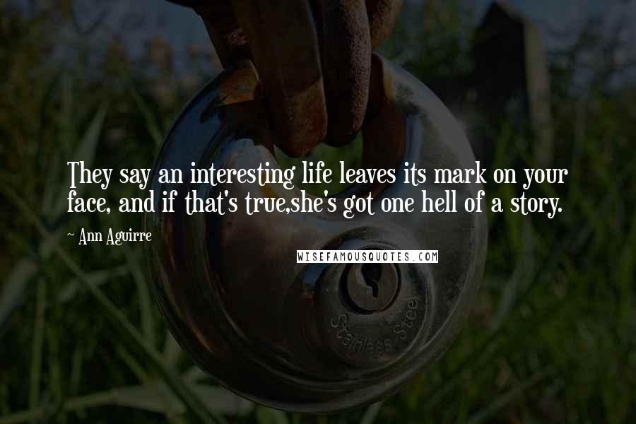 Ann Aguirre Quotes: They say an interesting life leaves its mark on your face, and if that's true,she's got one hell of a story.