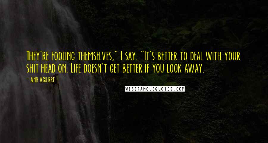 Ann Aguirre Quotes: They're fooling themselves," I say. "It's better to deal with your shit head on. Life doesn't get better if you look away.