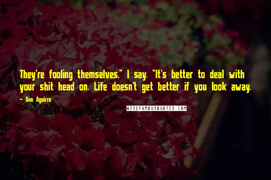 Ann Aguirre Quotes: They're fooling themselves," I say. "It's better to deal with your shit head on. Life doesn't get better if you look away.