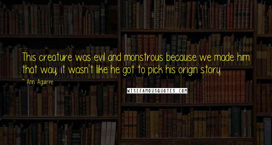 Ann Aguirre Quotes: This creature was evil and monstrous because we made him that way; it wasn't like he got to pick his origin story.