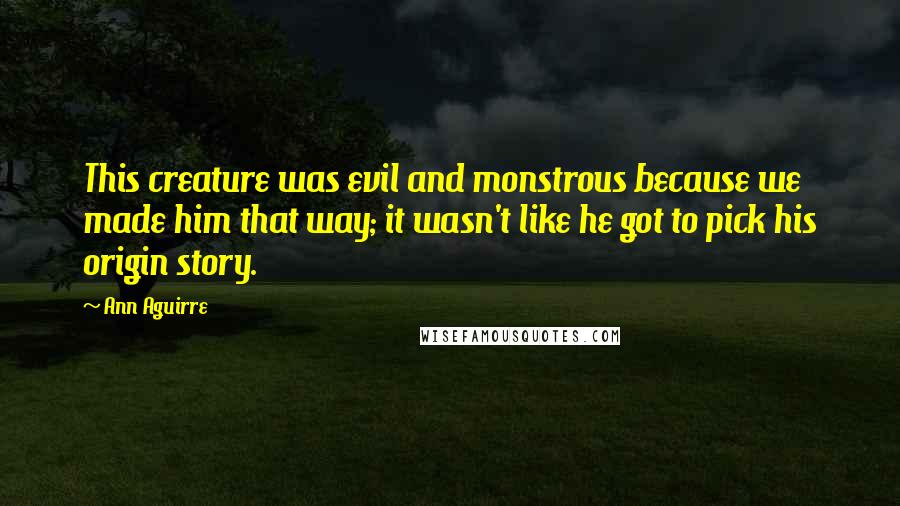 Ann Aguirre Quotes: This creature was evil and monstrous because we made him that way; it wasn't like he got to pick his origin story.