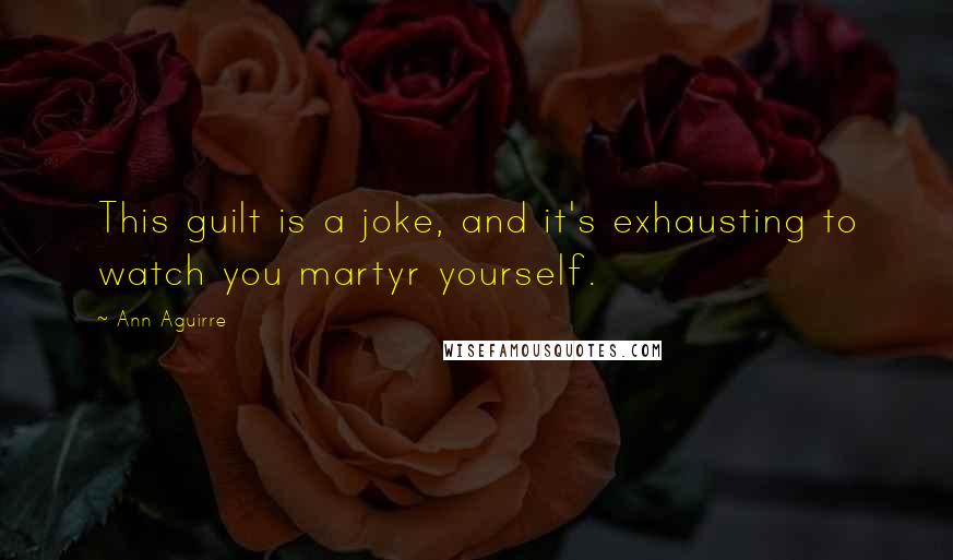 Ann Aguirre Quotes: This guilt is a joke, and it's exhausting to watch you martyr yourself.