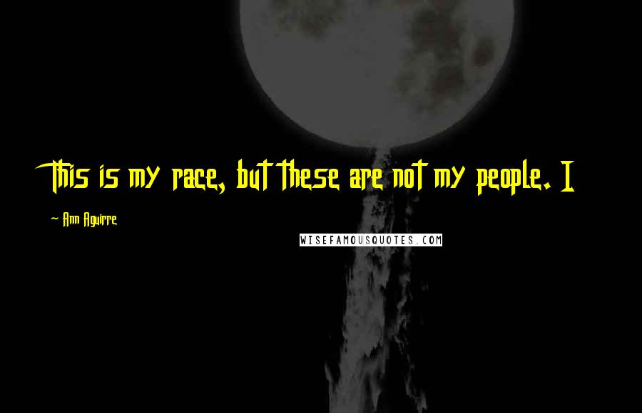 Ann Aguirre Quotes: This is my race, but these are not my people. I