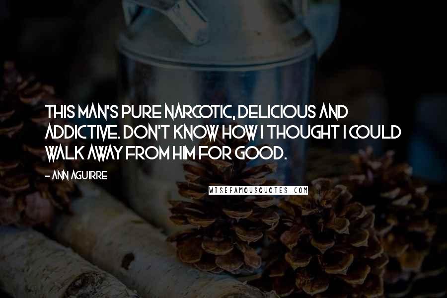 Ann Aguirre Quotes: This man's pure narcotic, delicious and addictive. Don't know how I thought I could walk away from him for good.