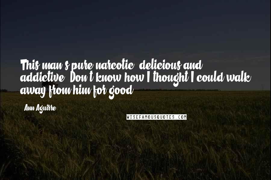 Ann Aguirre Quotes: This man's pure narcotic, delicious and addictive. Don't know how I thought I could walk away from him for good.