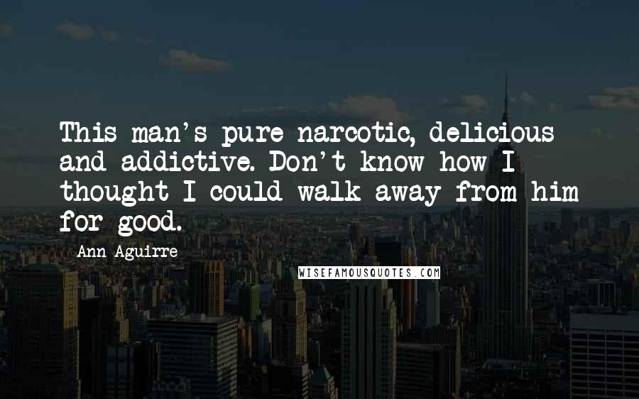 Ann Aguirre Quotes: This man's pure narcotic, delicious and addictive. Don't know how I thought I could walk away from him for good.