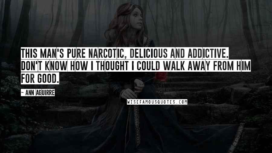 Ann Aguirre Quotes: This man's pure narcotic, delicious and addictive. Don't know how I thought I could walk away from him for good.