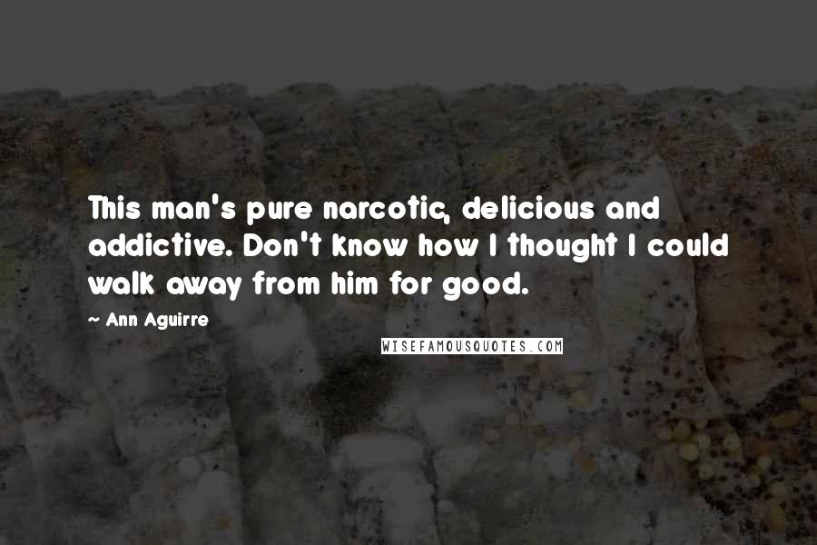 Ann Aguirre Quotes: This man's pure narcotic, delicious and addictive. Don't know how I thought I could walk away from him for good.