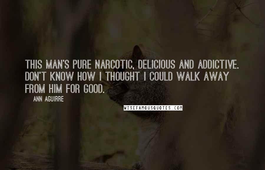 Ann Aguirre Quotes: This man's pure narcotic, delicious and addictive. Don't know how I thought I could walk away from him for good.