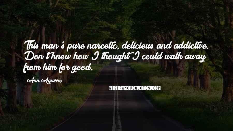 Ann Aguirre Quotes: This man's pure narcotic, delicious and addictive. Don't know how I thought I could walk away from him for good.